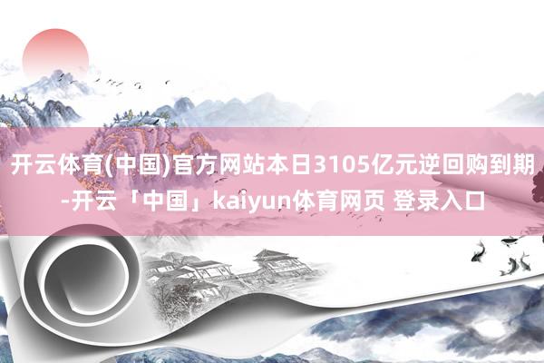 开云体育(中国)官方网站本日3105亿元逆回购到期-开云「中国」kaiyun体育网页 登录入口