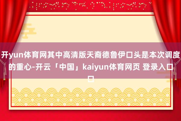 开yun体育网其中高清版天裔德鲁伊口头是本次调度的重心-开云「中国」kaiyun体育网页 登录入口