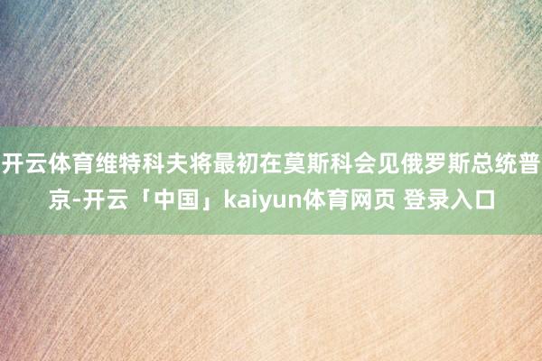 开云体育　　维特科夫将最初在莫斯科会见俄罗斯总统普京-开云「中国」kaiyun体育网页 登录入口