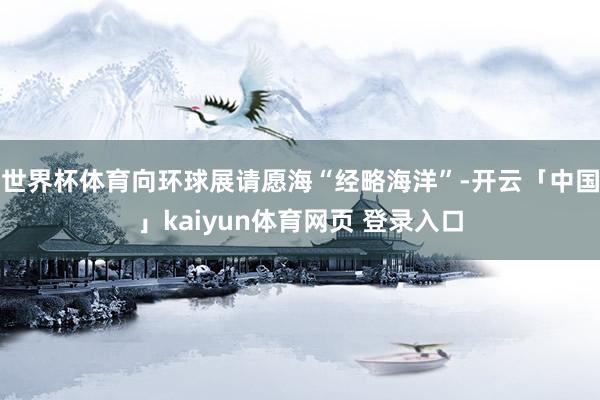 世界杯体育向环球展请愿海“经略海洋”-开云「中国」kaiyun体育网页 登录入口
