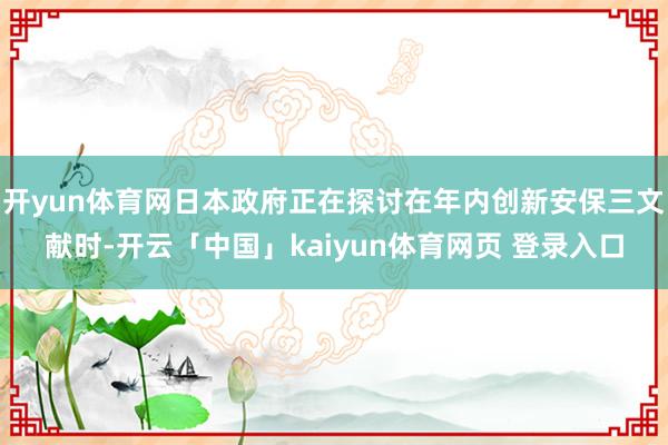 开yun体育网日本政府正在探讨在年内创新安保三文献时-开云「中国」kaiyun体育网页 登录入口