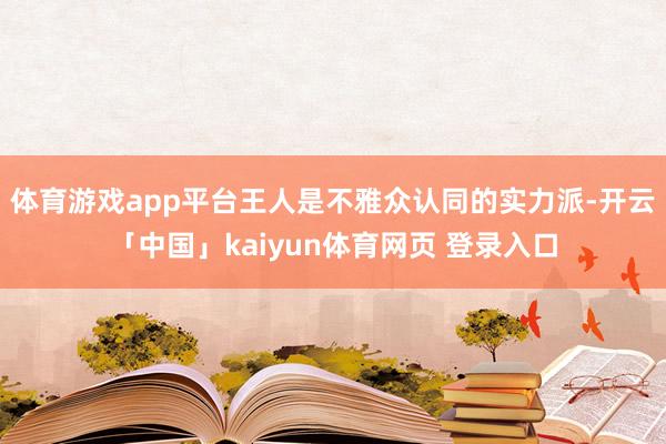 体育游戏app平台王人是不雅众认同的实力派-开云「中国」kaiyun体育网页 登录入口