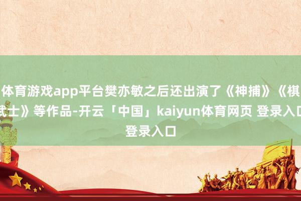 体育游戏app平台樊亦敏之后还出演了《神捕》《棋武士》等作品-开云「中国」kaiyun体育网页 登录入口