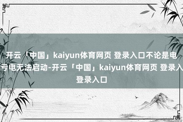 开云「中国」kaiyun体育网页 登录入口不论是电瓶亏电无法启动-开云「中国」kaiyun体育网页 登录入口
