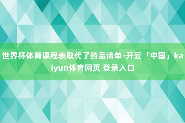 世界杯体育课程表取代了药品清单-开云「中国」kaiyun体育网页 登录入口