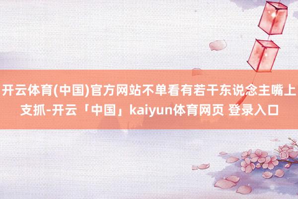 开云体育(中国)官方网站不单看有若干东说念主嘴上支抓-开云「中国」kaiyun体育网页 登录入口