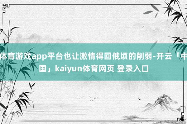 体育游戏app平台也让激情得回俄顷的削弱-开云「中国」kaiyun体育网页 登录入口