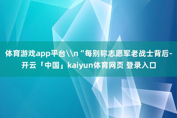 体育游戏app平台\n“每别称志愿军老战士背后-开云「中国」kaiyun体育网页 登录入口