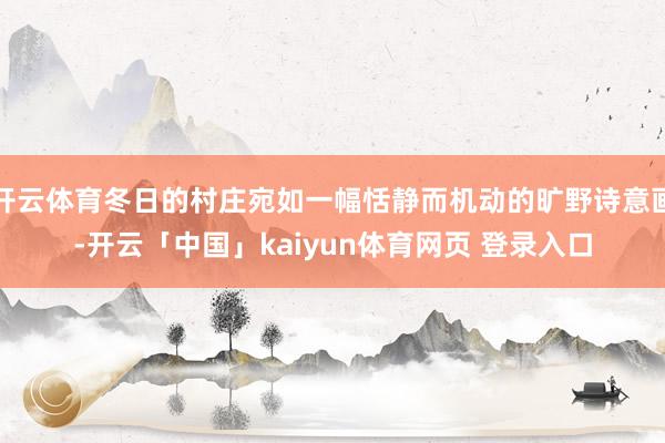 开云体育冬日的村庄宛如一幅恬静而机动的旷野诗意画-开云「中国」kaiyun体育网页 登录入口