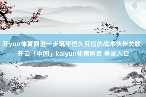 开yun体育网进一步筑牢恒久互信的战术伙伴关联-开云「中国」kaiyun体育网页 登录入口