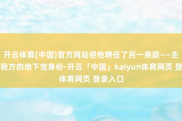 开云体育(中国)官方网站但他聘任了另一条路——主动清楚我方的地下党身份-开云「中国」kaiyun体育网页 登录入口