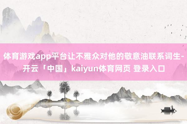 体育游戏app平台让不雅众对他的敬意油联系词生-开云「中国」kaiyun体育网页 登录入口