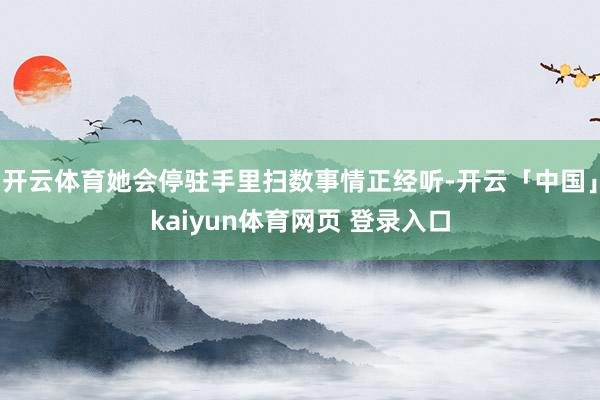 开云体育她会停驻手里扫数事情正经听-开云「中国」kaiyun体育网页 登录入口