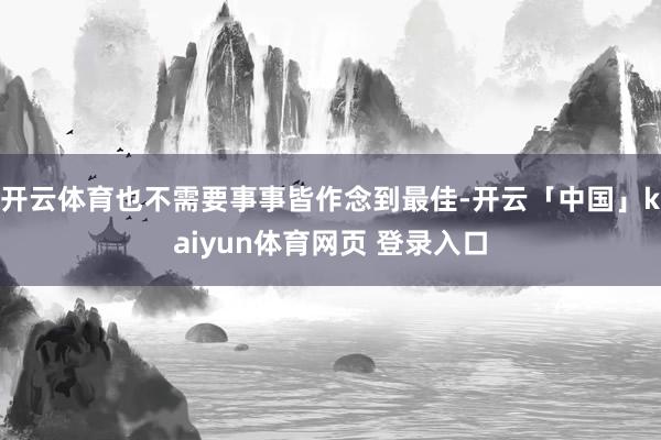 开云体育也不需要事事皆作念到最佳-开云「中国」kaiyun体育网页 登录入口