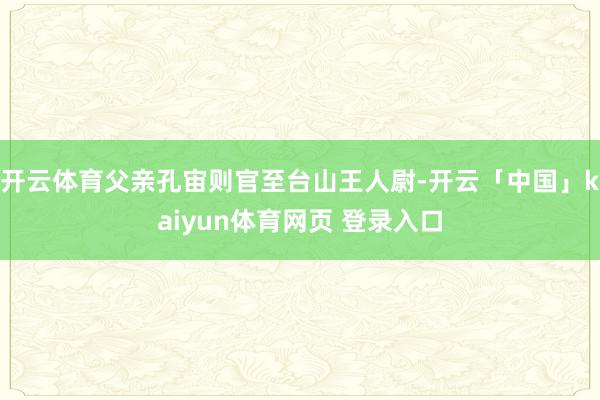 开云体育父亲孔宙则官至台山王人尉-开云「中国」kaiyun体育网页 登录入口