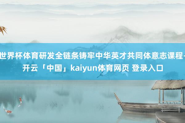 世界杯体育研发全链条铸牢中华英才共同体意志课程-开云「中国」kaiyun体育网页 登录入口
