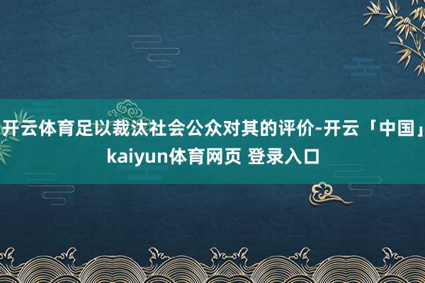 开云体育足以裁汰社会公众对其的评价-开云「中国」kaiyun体育网页 登录入口