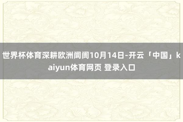 世界杯体育深耕欧洲阛阓10月14日-开云「中国」kaiyun体育网页 登录入口