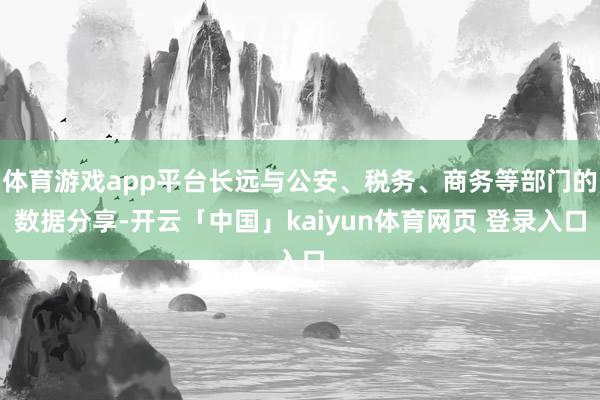 体育游戏app平台长远与公安、税务、商务等部门的数据分享-开云「中国」kaiyun体育网页 登录入口