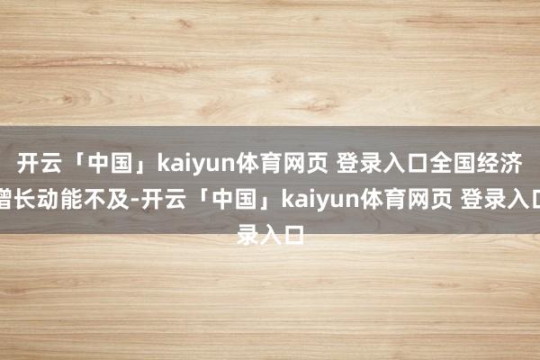 开云「中国」kaiyun体育网页 登录入口全国经济增长动能不及-开云「中国」kaiyun体育网页 登录入口