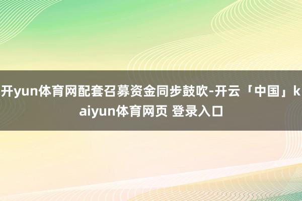 开yun体育网配套召募资金同步鼓吹-开云「中国」kaiyun体育网页 登录入口