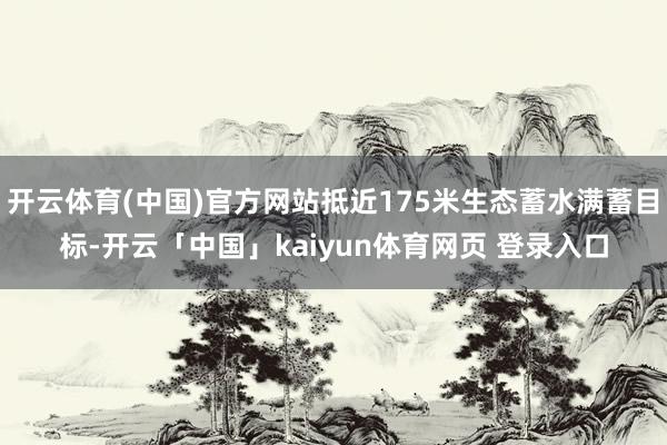 开云体育(中国)官方网站抵近175米生态蓄水满蓄目标-开云「中国」kaiyun体育网页 登录入口