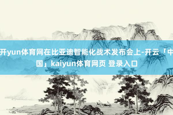 开yun体育网在比亚迪智能化战术发布会上-开云「中国」kaiyun体育网页 登录入口