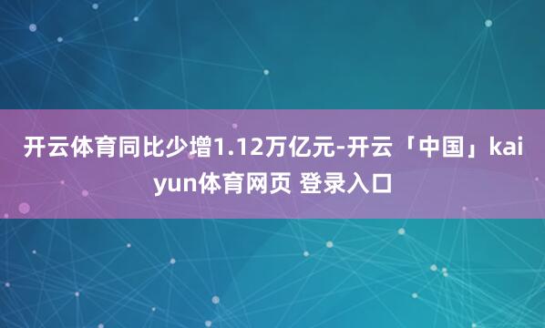 开云体育同比少增1.12万亿元-开云「中国」kaiyun体育网页 登录入口