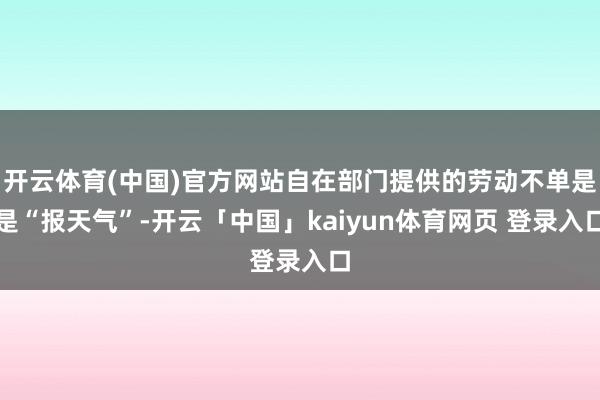 开云体育(中国)官方网站自在部门提供的劳动不单是是“报天气”-开云「中国」kaiyun体育网页 登录入口