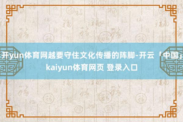 开yun体育网越要守住文化传播的阵脚-开云「中国」kaiyun体育网页 登录入口