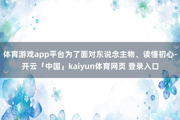 体育游戏app平台为了面对东说念主物、读懂初心-开云「中国」kaiyun体育网页 登录入口
