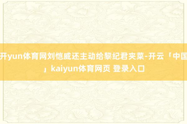 开yun体育网刘恺威还主动给黎纪君夹菜-开云「中国」kaiyun体育网页 登录入口