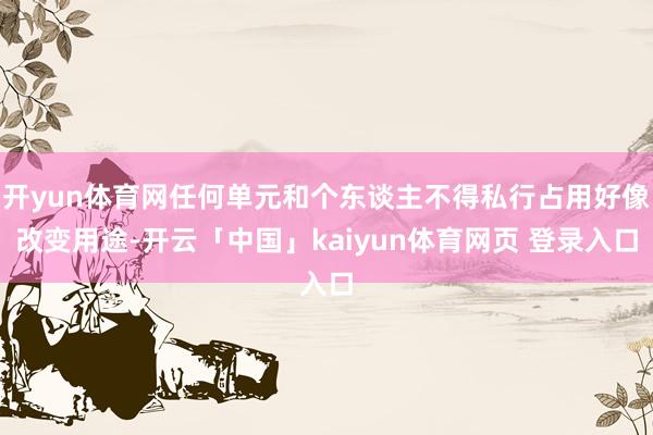 开yun体育网任何单元和个东谈主不得私行占用好像改变用途-开云「中国」kaiyun体育网页 登录入口