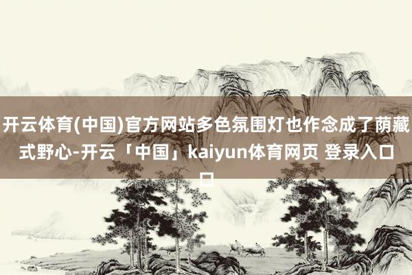 开云体育(中国)官方网站多色氛围灯也作念成了荫藏式野心-开云「中国」kaiyun体育网页 登录入口