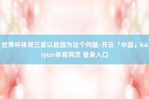 世界杯体育三星以致因为这个问题-开云「中国」kaiyun体育网页 登录入口