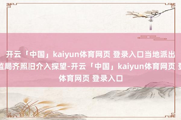 开云「中国」kaiyun体育网页 登录入口当地派出所和市监局齐照旧介入探望-开云「中国」kaiyun体育网页 登录入口