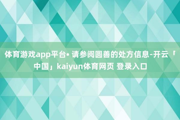 体育游戏app平台• 请参阅圆善的处方信息-开云「中国」kaiyun体育网页 登录入口