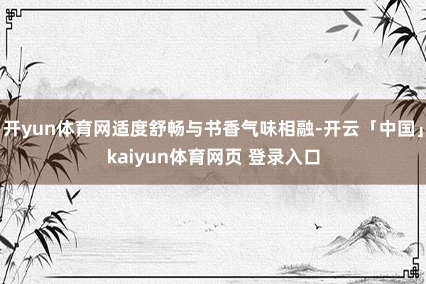 开yun体育网适度舒畅与书香气味相融-开云「中国」kaiyun体育网页 登录入口
