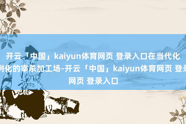开云「中国」kaiyun体育网页 登录入口在当代化、范例化的宰杀加工场-开云「中国」kaiyun体育网页 登录入口