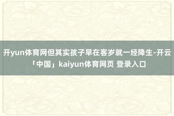 开yun体育网但其实孩子早在客岁就一经降生-开云「中国」kaiyun体育网页 登录入口