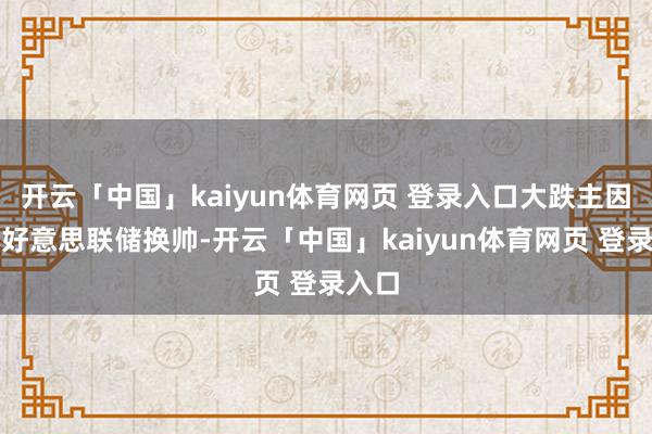 开云「中国」kaiyun体育网页 登录入口大跌主因并非好意思联储换帅-开云「中国」kaiyun体育网页 登录入口