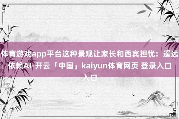 体育游戏app平台这种景观让家长和西宾担忧:遥远依赖AI-开云「中国」kaiyun体育网页 登录入口