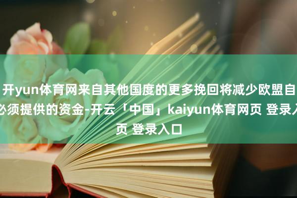 开yun体育网来自其他国度的更多挽回将减少欧盟自身必须提供的资金-开云「中国」kaiyun体育网页 登录入口