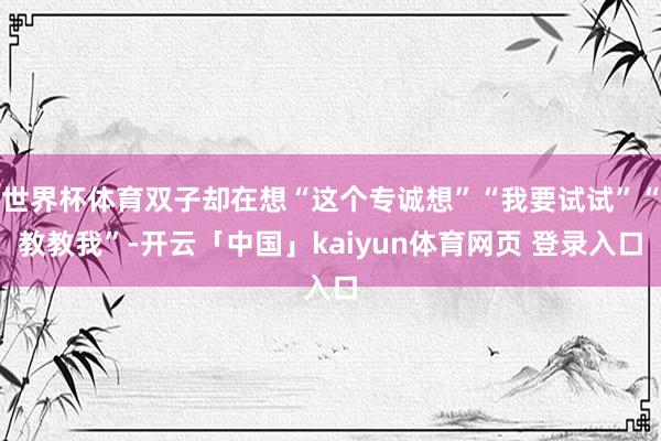 世界杯体育双子却在想“这个专诚想”“我要试试”“教教我”-开云「中国」kaiyun体育网页 登录入口