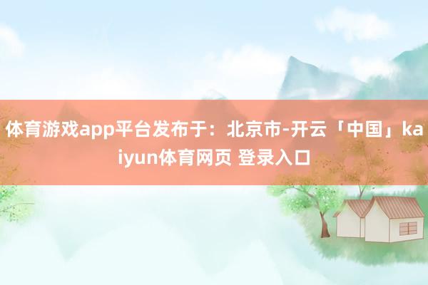 体育游戏app平台发布于：北京市-开云「中国」kaiyun体育网页 登录入口