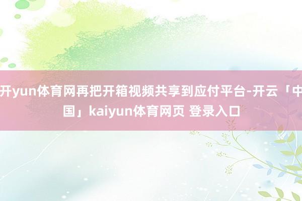 开yun体育网再把开箱视频共享到应付平台-开云「中国」kaiyun体育网页 登录入口