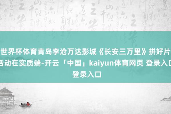 世界杯体育青岛李沧万达影城《长安三万里》拼好片活动在实质端-开云「中国」kaiyun体育网页 登录入口
