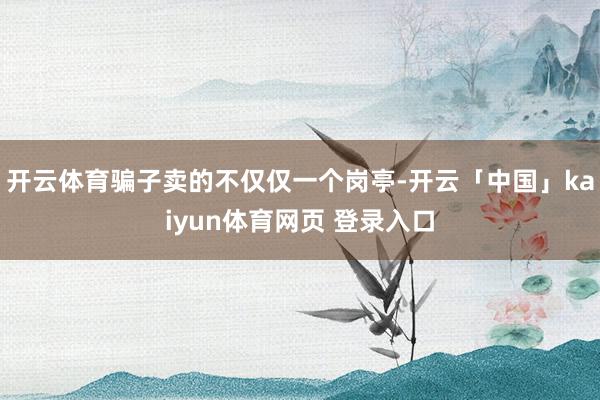 开云体育骗子卖的不仅仅一个岗亭-开云「中国」kaiyun体育网页 登录入口