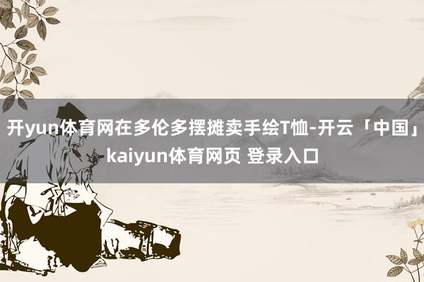 开yun体育网在多伦多摆摊卖手绘T恤-开云「中国」kaiyun体育网页 登录入口
