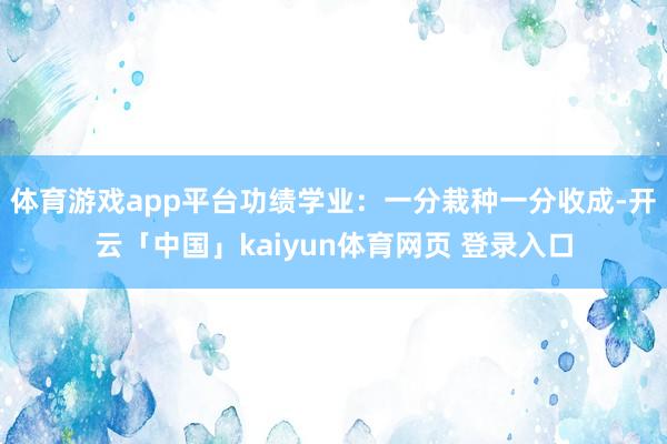 体育游戏app平台功绩学业：一分栽种一分收成-开云「中国」kaiyun体育网页 登录入口